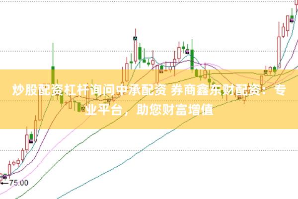 炒股配资杠杆询问中承配资 券商鑫东财配资：专业平台，助您财富增值