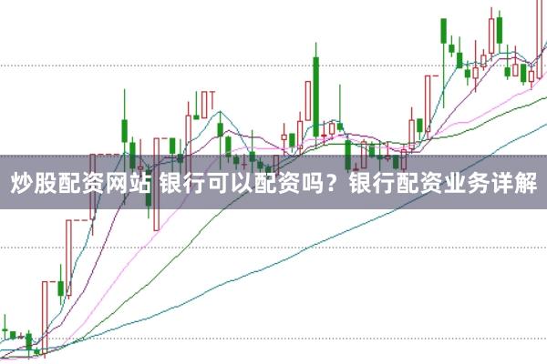 炒股配资网站 银行可以配资吗？银行配资业务详解