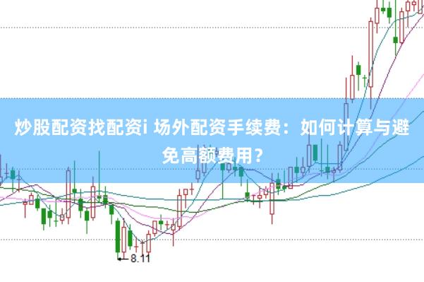 炒股配资找配资i 场外配资手续费：如何计算与避免高额费用？