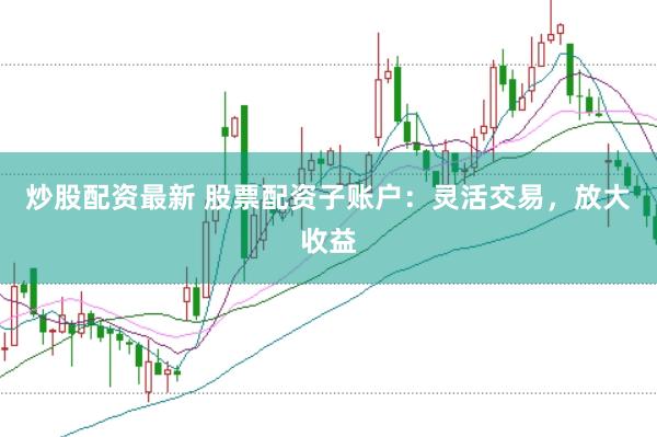 炒股配资最新 股票配资子账户：灵活交易，放大收益