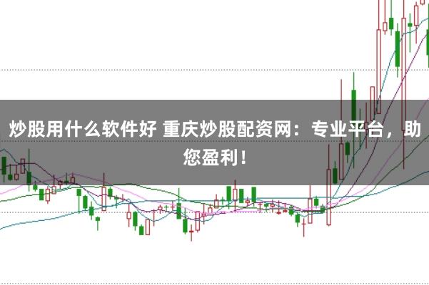 炒股用什么软件好 重庆炒股配资网：专业平台，助您盈利！
