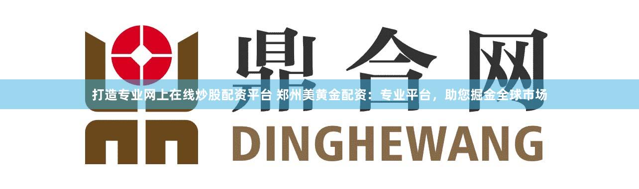 打造专业网上在线炒股配资平台 郑州美黄金配资:专业平台,助您掘金全球市场