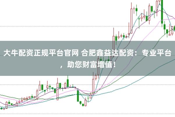 大牛配资正规平台官网 合肥鑫益达配资：专业平台，助您财富增值！