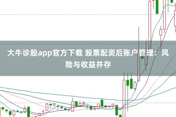 大牛诊股app官方下载 股票配资后账户管理：风险与收益并存
