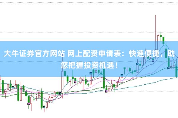 大牛证券官方网站 网上配资申请表：快速便捷，助您把握投资机遇！