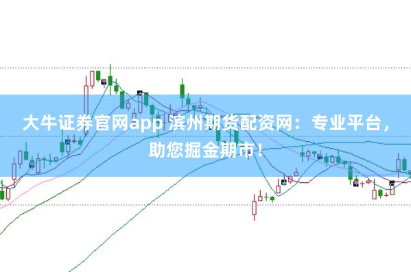 大牛证券官网app 滨州期货配资网：专业平台，助您掘金期市！