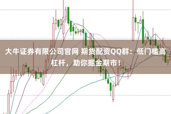 大牛证券有限公司官网 期货配资QQ群：低门槛高杠杆，助你掘金期市！