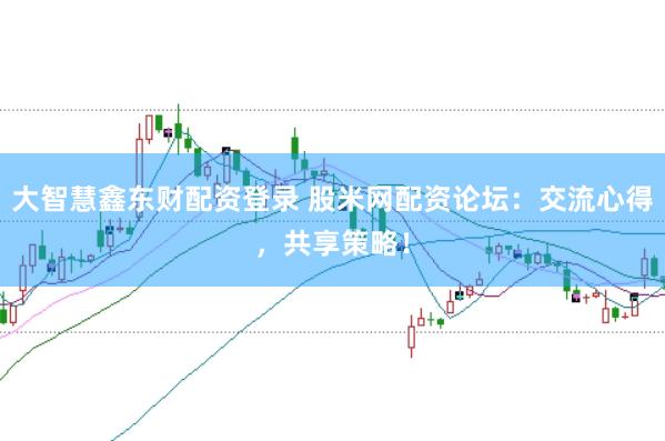 大智慧鑫东财配资登录 股米网配资论坛：交流心得，共享策略！
