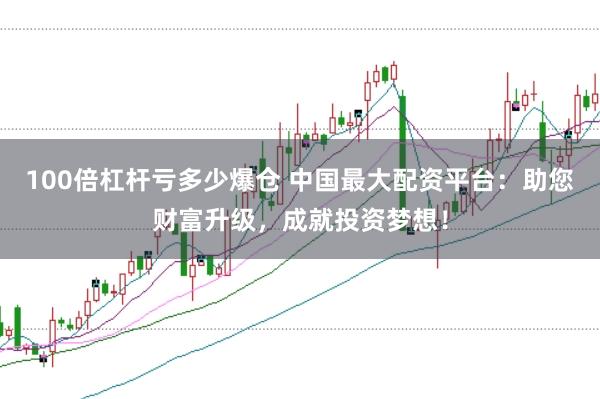 100倍杠杆亏多少爆仓 中国最大配资平台:助您财富升级,成就投资梦想!
