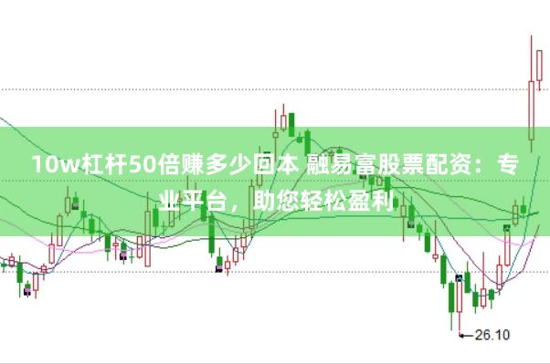 10w杠杆50倍赚多少回本 融易富股票配资:专业平台,助您轻松盈利