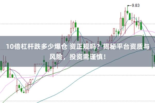 10倍杠杆跌多少爆仓 资正规吗?揭秘平台资质与风险,投资需谨慎!