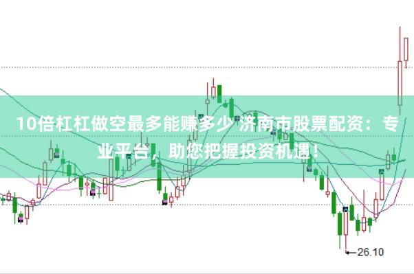 10倍杠杠做空最多能赚多少 济南市股票配资：专业平台，助您把握投资机遇！