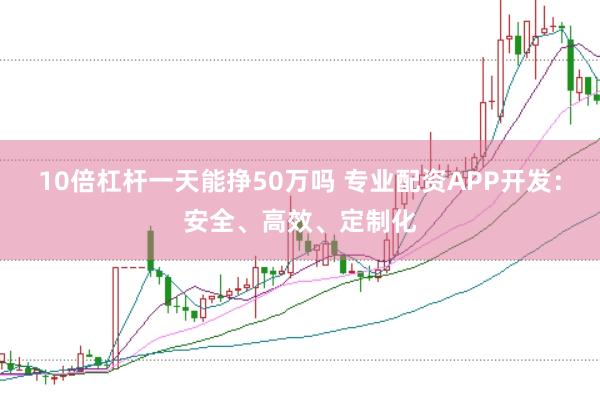 10倍杠杆一天能挣50万吗 专业配资APP开发：安全、高效、定制化