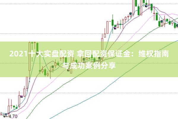 2021十大实盘配资 拿回配资保证金:维权指南与成功案例分享