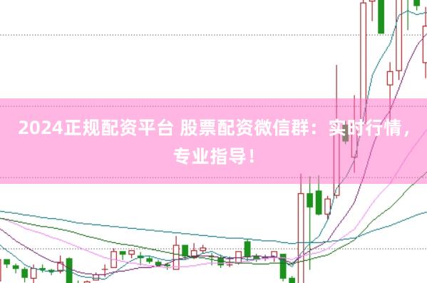 2024正规配资平台 股票配资微信群：实时行情，专业指导！