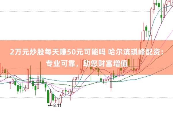 2万元炒股每天赚50元可能吗 哈尔滨琪峰配资:专业可靠,助您财富增值