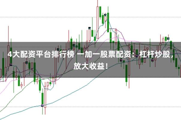 4大配资平台排行榜 一加一股票配资：杠杆炒股，放大收益！