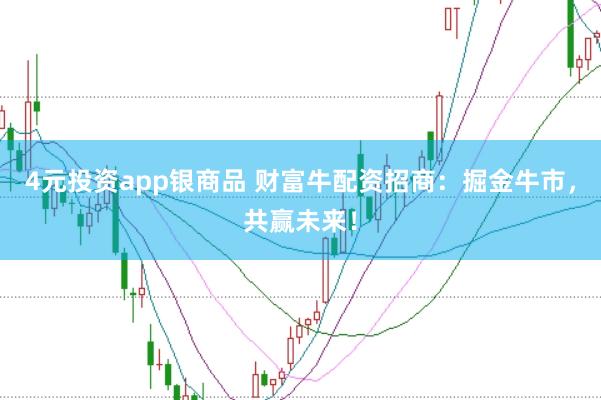 4元投资app银商品 财富牛配资招商:掘金牛市,共赢未来!