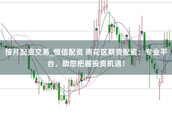 按月配资交易_恒信配资 雨花区期货配资:专业平台,助您把握投资机遇!
