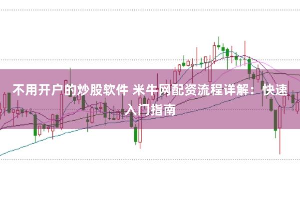 不用开户的炒股软件 米牛网配资流程详解：快速入门指南