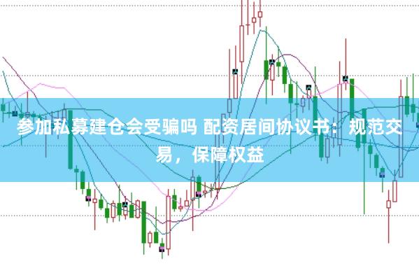 参加私募建仓会受骗吗 配资居间协议书:规范交易,保障权益
