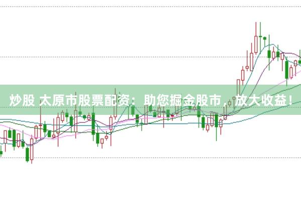 炒股 太原市股票配资：助您掘金股市，放大收益！