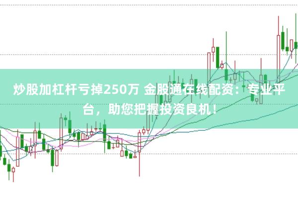 炒股加杠杆亏掉250万 金股通在线配资：专业平台，助您把握投资良机！