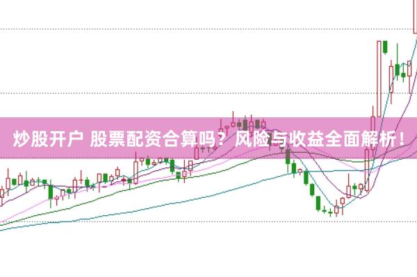 炒股开户 股票配资合算吗？风险与收益全面解析！