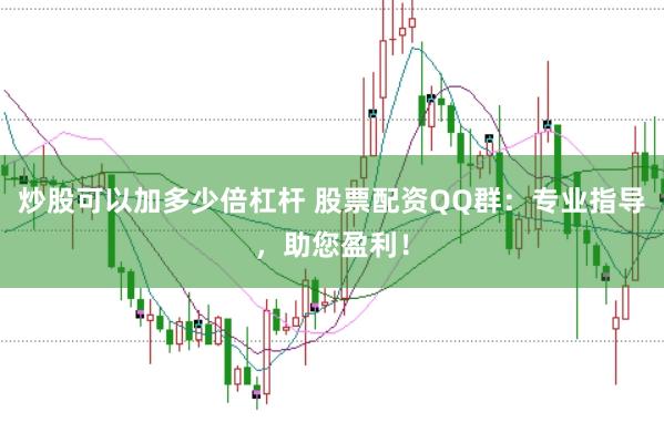 炒股可以加多少倍杠杆 股票配资QQ群：专业指导，助您盈利！