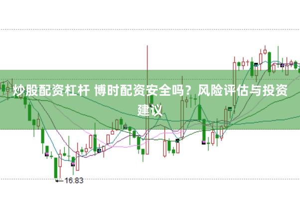炒股配资杠杆 博时配资安全吗？风险评估与投资建议