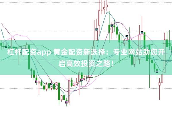 杠杆配资app 黄金配资新选择:专业网站助您开启高效投资之路!