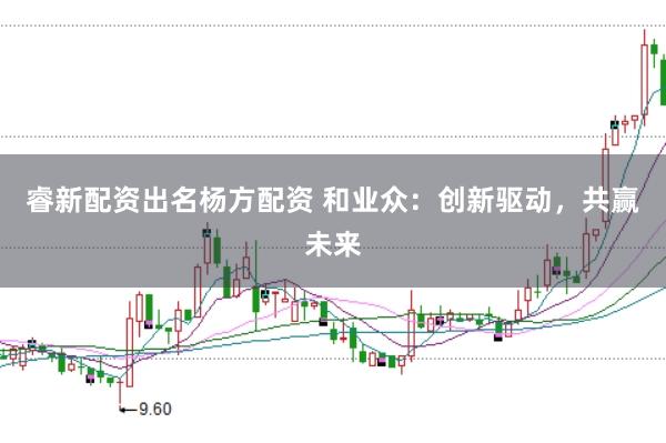 睿新配资出名杨方配资 和业众:创新驱动,共赢未来