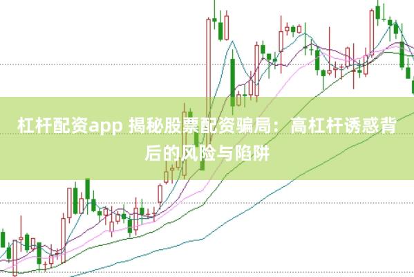 杠杆配资app 揭秘股票配资骗局：高杠杆诱惑背后的风险与陷阱