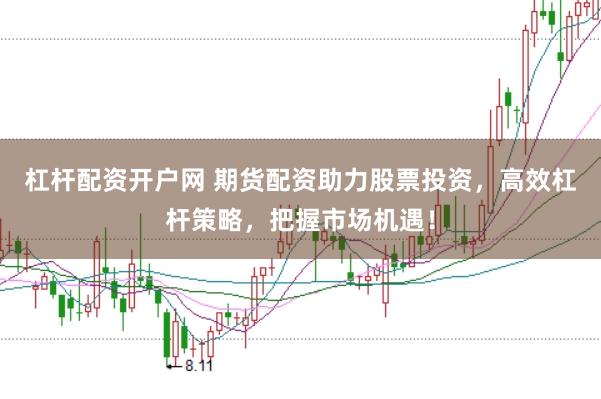 杠杆配资开户网 期货配资助力股票投资，高效杠杆策略，把握市场机遇！