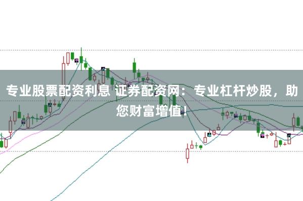 专业股票配资利息 证券配资网：专业杠杆炒股，助您财富增值！