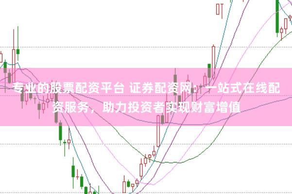 专业的股票配资平台 证券配资网：一站式在线配资服务，助力投资者实现财富增值