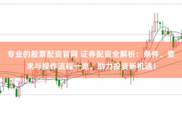 专业的股票配资官网 证券配资全解析：条件、要求与操作流程一览，助力投资新机遇！