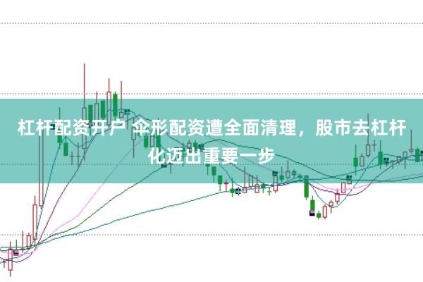 杠杆配资开户 伞形配资遭全面清理，股市去杠杆化迈出重要一步