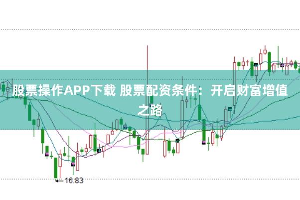 股票操作APP下载 股票配资条件：开启财富增值之路
