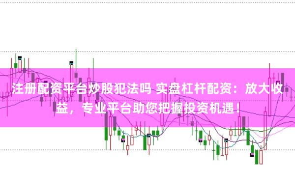 注册配资平台炒股犯法吗 实盘杠杆配资：放大收益，专业平台助您把握投资机遇！