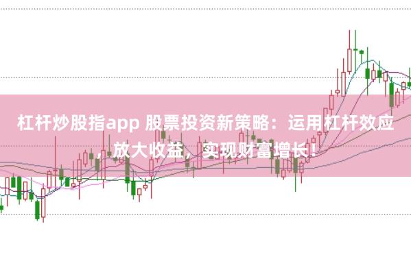 杠杆炒股指app 股票投资新策略：运用杠杆效应，放大收益，实现财富增长！