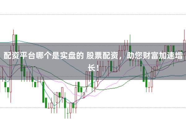 配资平台哪个是实盘的 股票配资,助您财富加速增长!