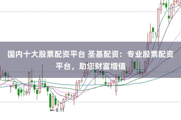 国内十大股票配资平台 圣基配资：专业股票配资平台，助您财富增值