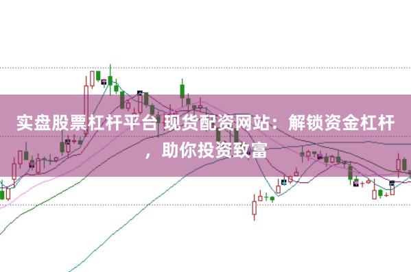 实盘股票杠杆平台 现货配资网站:解锁资金杠杆,助你投资致富