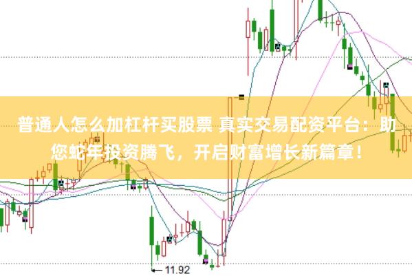 普通人怎么加杠杆买股票 真实交易配资平台：助您蛇年投资腾飞，开启财富增长新篇章！