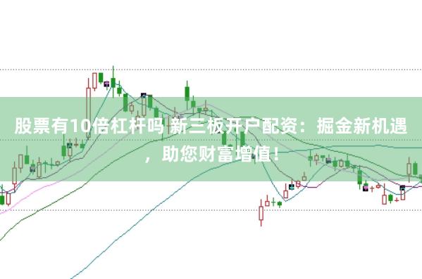 股票有10倍杠杆吗 新三板开户配资：掘金新机遇，助您财富增值！
