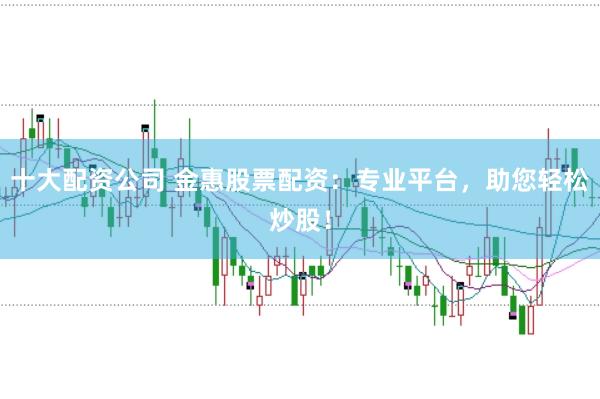 十大配资公司 金惠股票配资：专业平台，助您轻松炒股！
