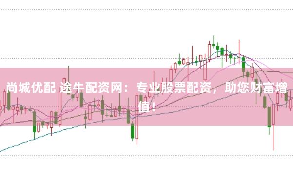 尚城优配 途牛配资网：专业股票配资，助您财富增值！