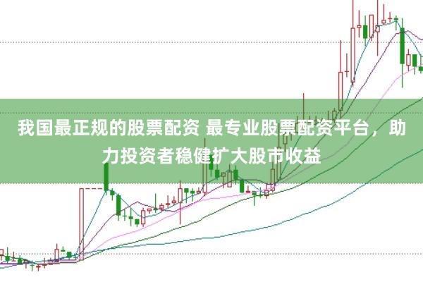我国最正规的股票配资 最专业股票配资平台,助力投资者稳健扩大股市收益