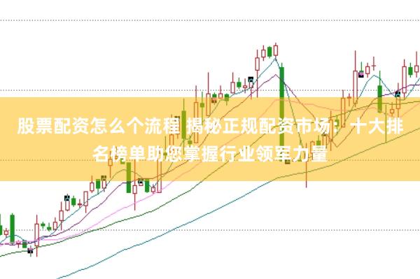 股票配资怎么个流程 揭秘正规配资市场：十大排名榜单助您掌握行业领军力量